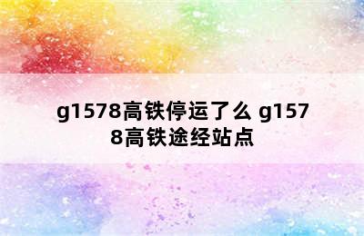 g1578高铁停运了么 g1578高铁途经站点